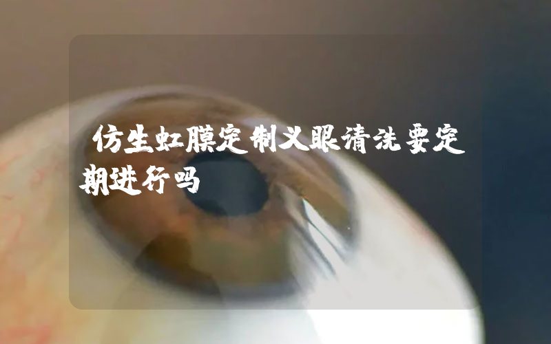 仿生虹膜定制义眼清洗要定期进行吗