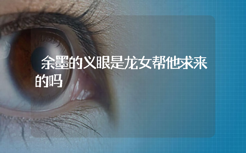 余墨的义眼是龙女帮他求来的吗