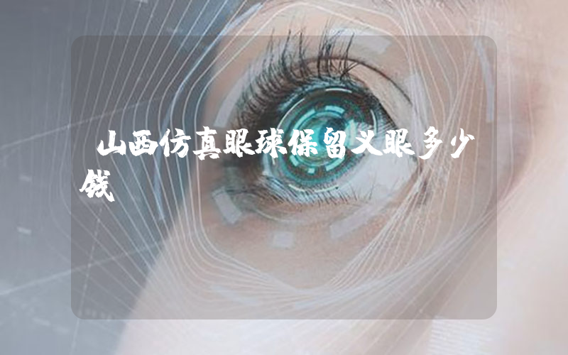 山西仿真眼球保留义眼多少钱