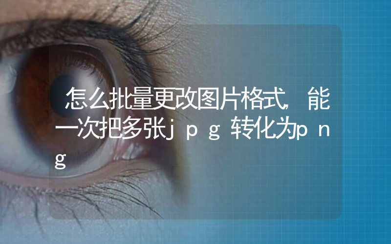怎么批量更改图片格式,能一次把多张jpg转化为png