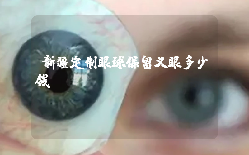 新疆定制眼球保留义眼多少钱