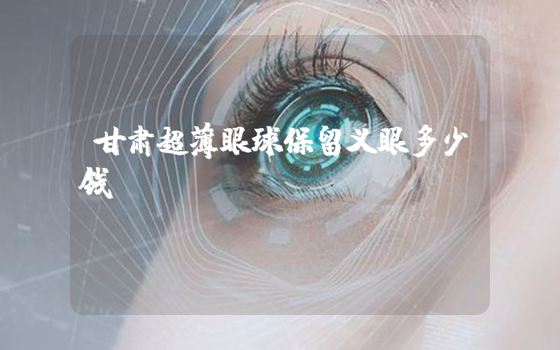 甘肃超薄眼球保留义眼多少钱