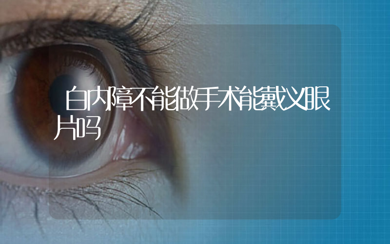 白内障不能做手术能戴义眼片吗