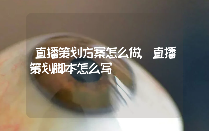 直播策划方案怎么做,直播策划脚本怎么写