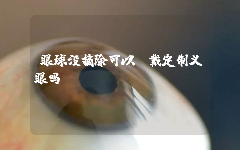 眼球没摘除可以佩戴定制义眼吗