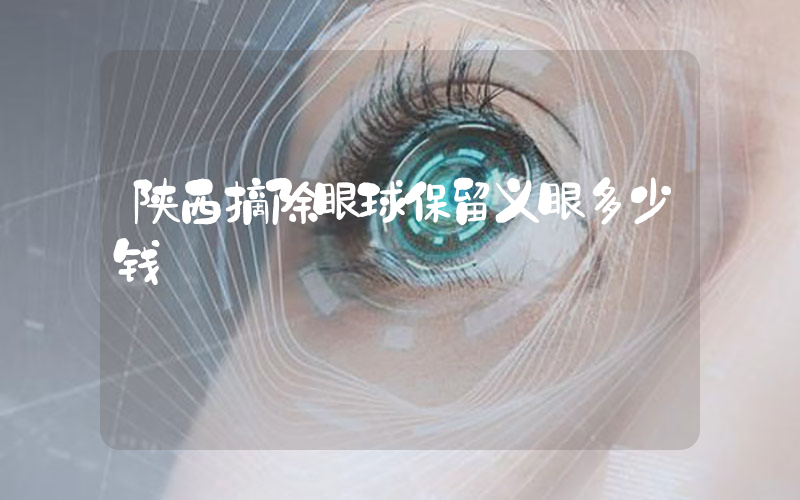 陕西摘除眼球保留义眼多少钱
