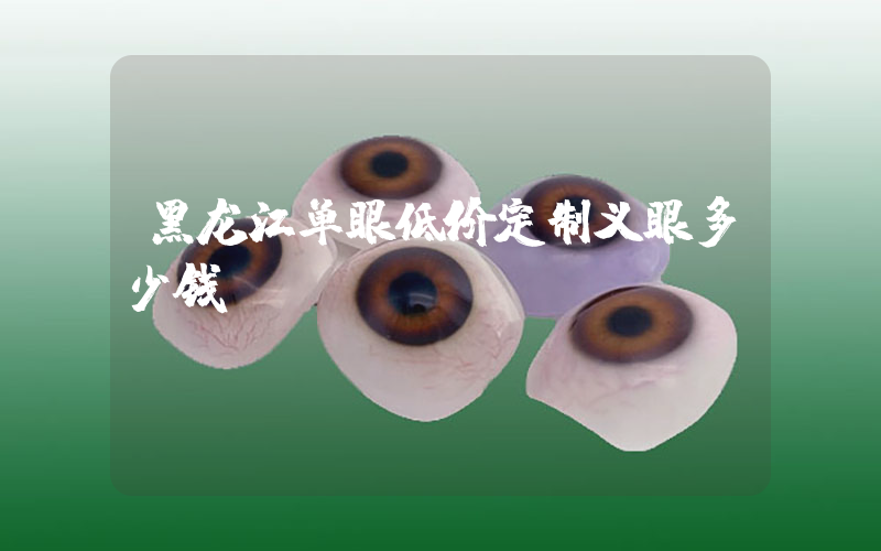 黑龙江单眼低价定制义眼多少钱
