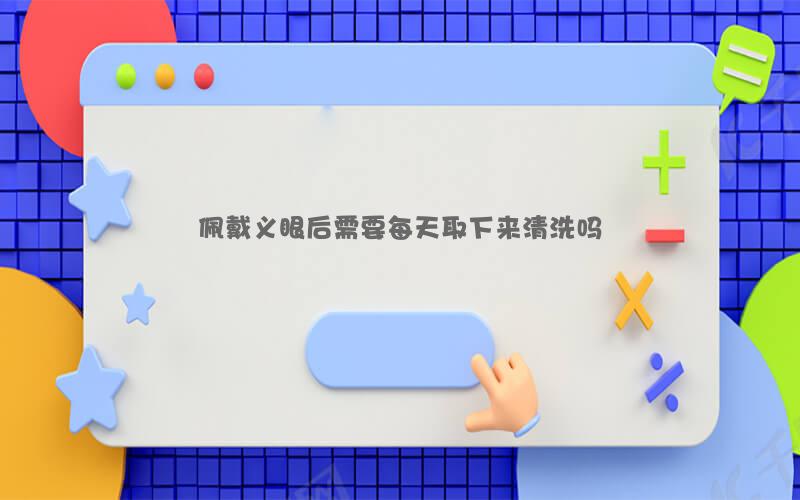 佩戴义眼后需要每天取下来清洗吗