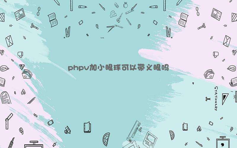 phpv加小眼球可以带义眼吗